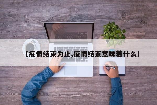 【疫情结束为止,疫情结束意味着什么】