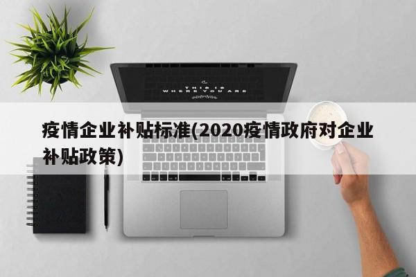 疫情企业补贴标准(2020疫情政府对企业补贴政策)
