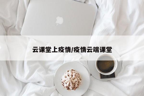 云课堂上疫情/疫情云端课堂
