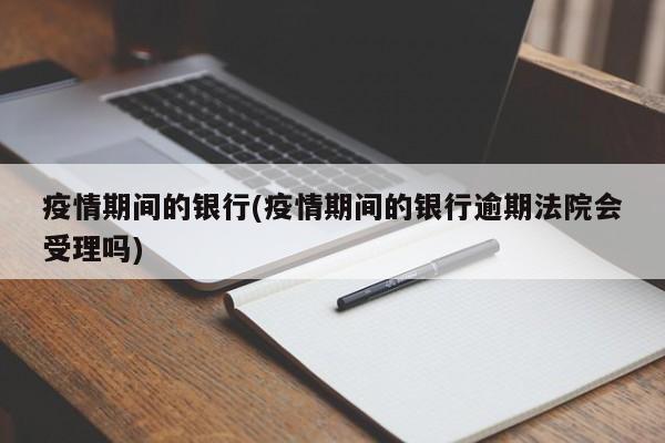 疫情期间的银行(疫情期间的银行逾期法院会受理吗)