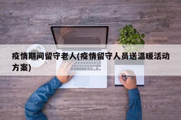 疫情期间留守老人(疫情留守人员送温暖活动方案)