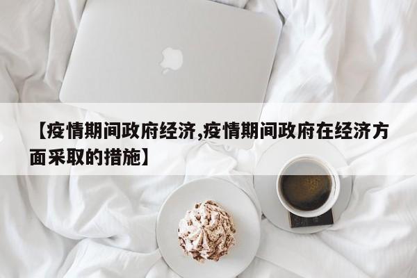 【疫情期间政府经济,疫情期间政府在经济方面采取的措施】