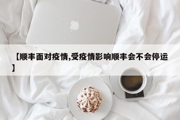 【顺丰面对疫情,受疫情影响顺丰会不会停运】