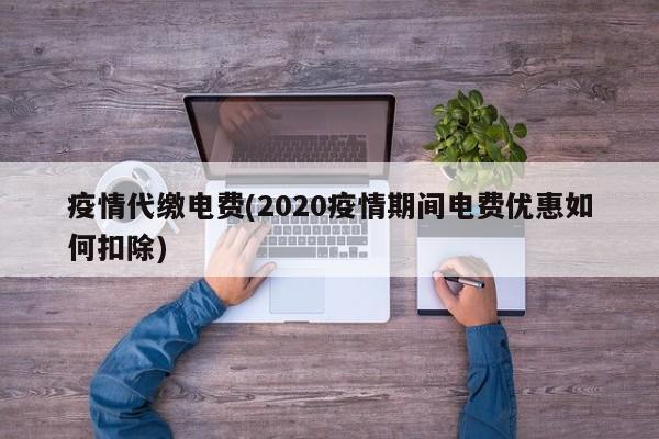 疫情代缴电费(2020疫情期间电费优惠如何扣除)