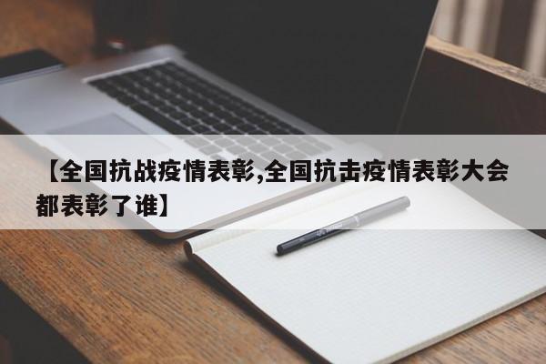 【全国抗战疫情表彰,全国抗击疫情表彰大会都表彰了谁】