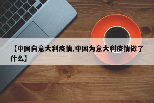 【中国向意大利疫情,中国为意大利疫情做了什么】