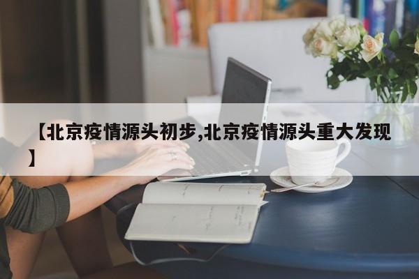 【北京疫情源头初步,北京疫情源头重大发现】