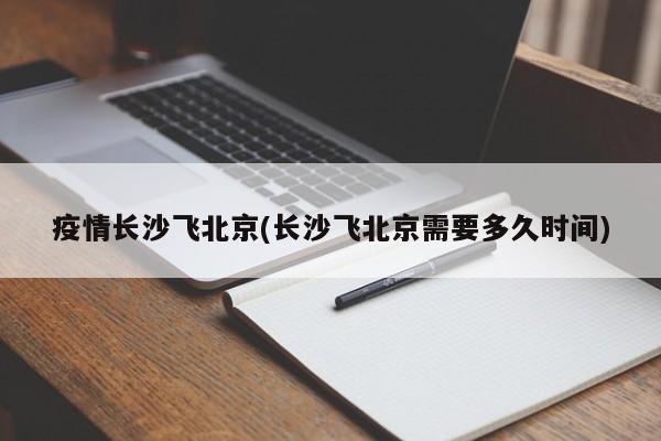 疫情长沙飞北京(长沙飞北京需要多久时间)