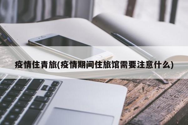 疫情住青旅(疫情期间住旅馆需要注意什么)