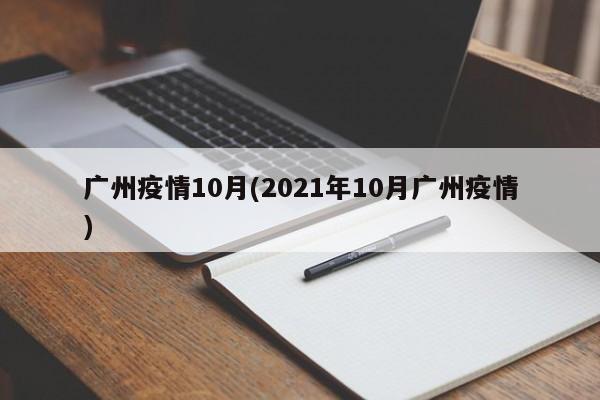 广州疫情10月(2021年10月广州疫情)