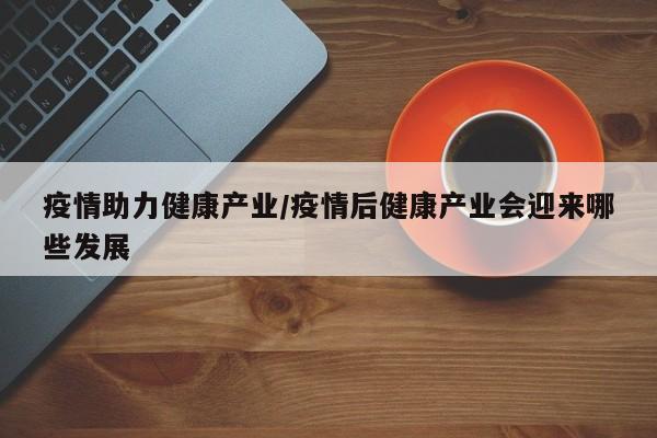 疫情助力健康产业/疫情后健康产业会迎来哪些发展