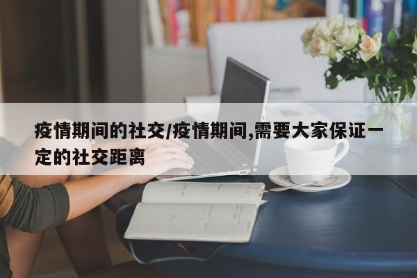 疫情期间的社交/疫情期间,需要大家保证一定的社交距离