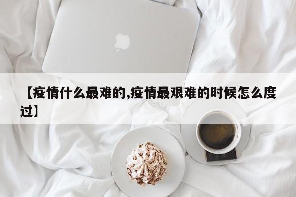【疫情什么最难的,疫情最艰难的时候怎么度过】