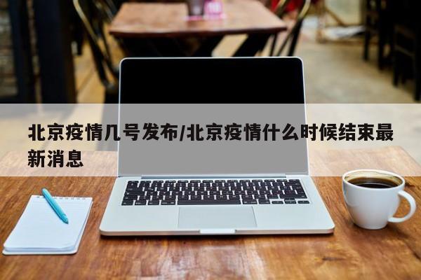 北京疫情几号发布/北京疫情什么时候结束最新消息