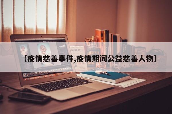 【疫情慈善事件,疫情期间公益慈善人物】