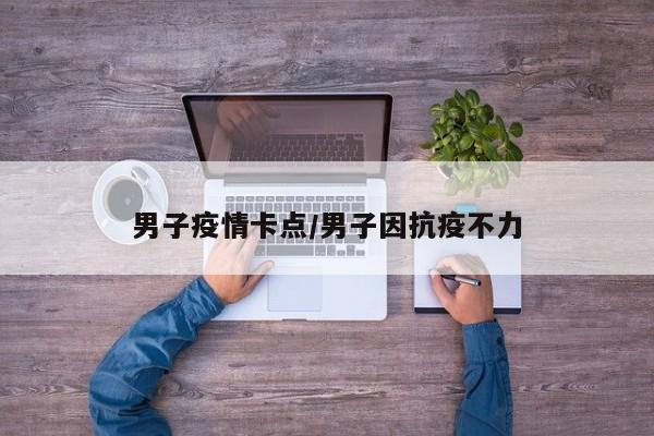 男子疫情卡点/男子因抗疫不力