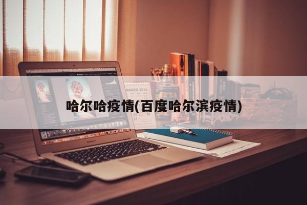 哈尔哈疫情(百度哈尔滨疫情)