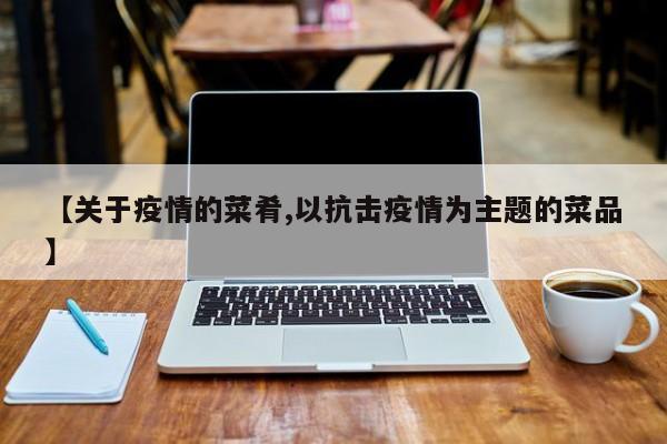 【关于疫情的菜肴,以抗击疫情为主题的菜品】