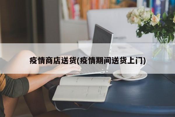 疫情商店送货(疫情期间送货上门)