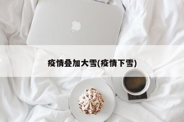 疫情叠加大雪(疫情下雪)