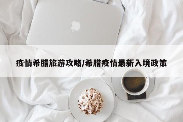 疫情希腊旅游攻略/希腊疫情最新入境政策