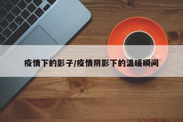 疫情下的影子/疫情阴影下的温暖瞬间