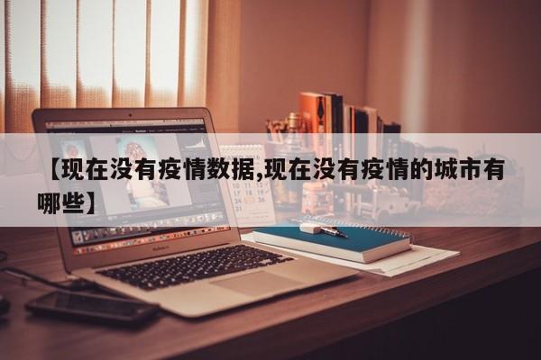 【现在没有疫情数据,现在没有疫情的城市有哪些】