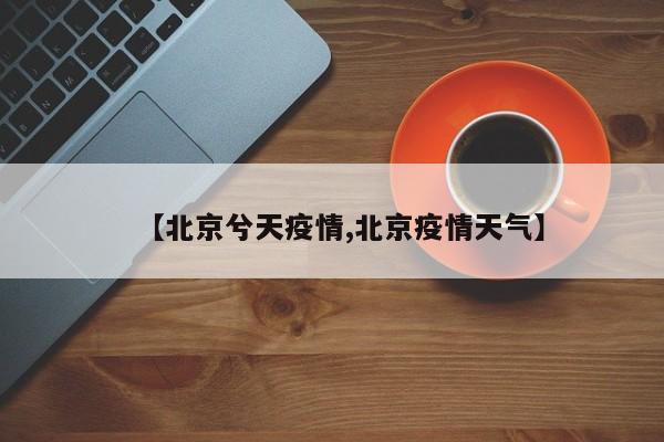 【北京兮天疫情,北京疫情天气】