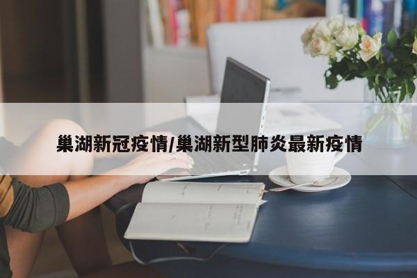 巢湖新冠疫情/巢湖新型肺炎最新疫情