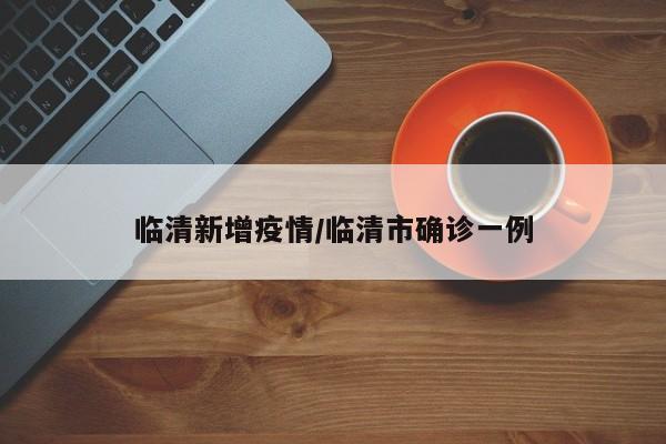 临清新增疫情/临清市确诊一例