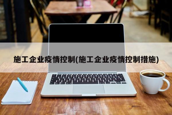 施工企业疫情控制(施工企业疫情控制措施)