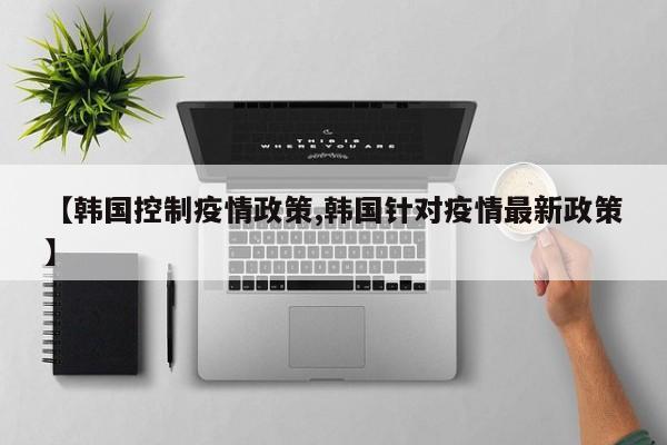 【韩国控制疫情政策,韩国针对疫情最新政策】
