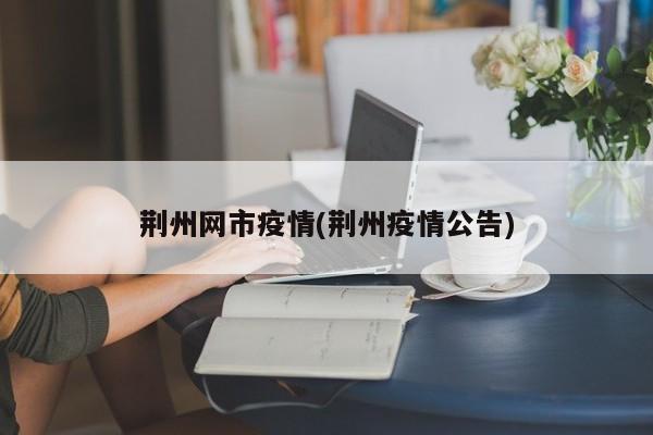 荆州网市疫情(荆州疫情公告)