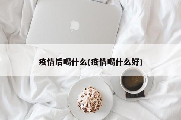 疫情后喝什么(疫情喝什么好)
