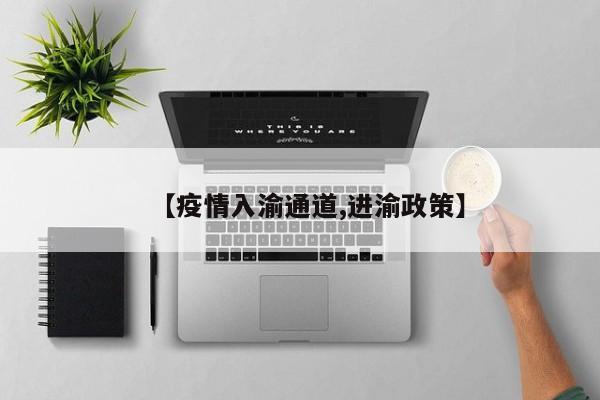 【疫情入渝通道,进渝政策】