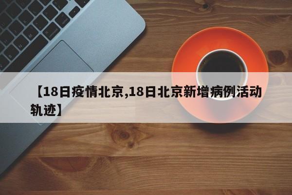 【18日疫情北京,18日北京新增病例活动轨迹】