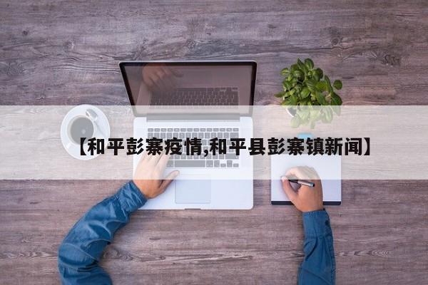 【和平彭寨疫情,和平县彭寨镇新闻】