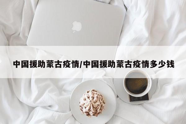 中国援助蒙古疫情/中国援助蒙古疫情多少钱
