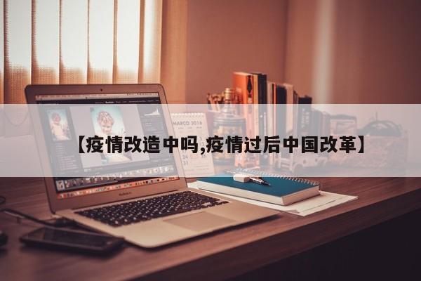 【疫情改造中吗,疫情过后中国改革】