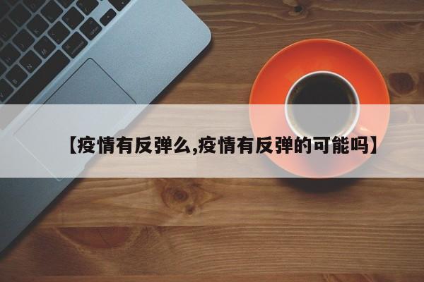 【疫情有反弹么,疫情有反弹的可能吗】