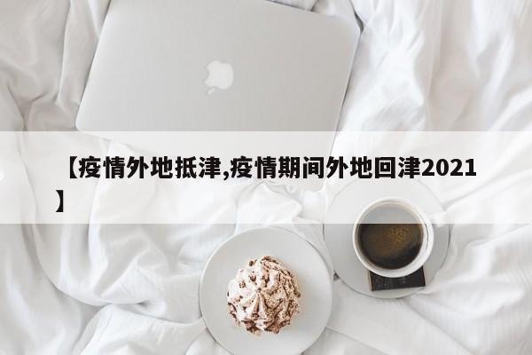 【疫情外地抵津,疫情期间外地回津2021】