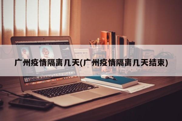 广州疫情隔离几天(广州疫情隔离几天结束)
