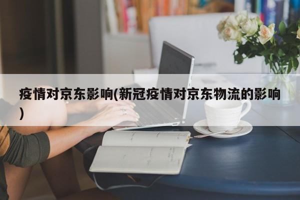 疫情对京东影响(新冠疫情对京东物流的影响)
