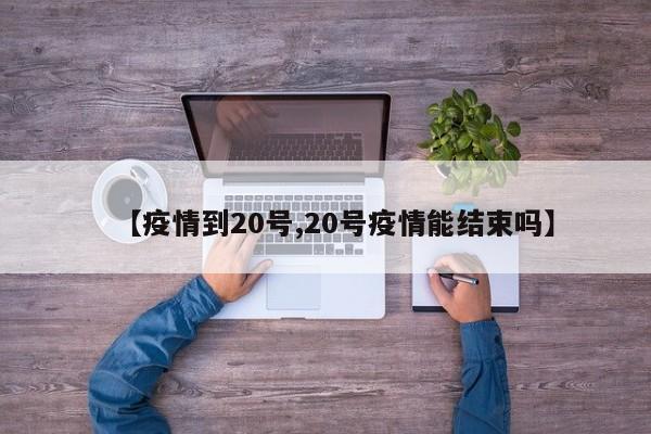 【疫情到20号,20号疫情能结束吗】