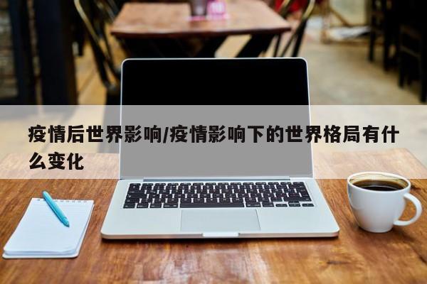疫情后世界影响/疫情影响下的世界格局有什么变化