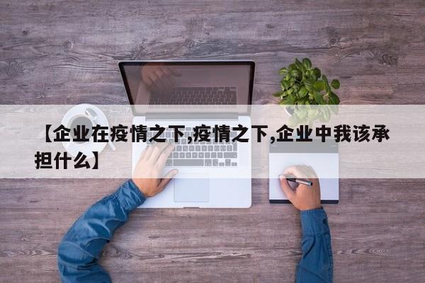 【企业在疫情之下,疫情之下,企业中我该承担什么】