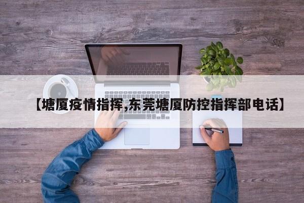 【塘厦疫情指挥,东莞塘厦防控指挥部电话】
