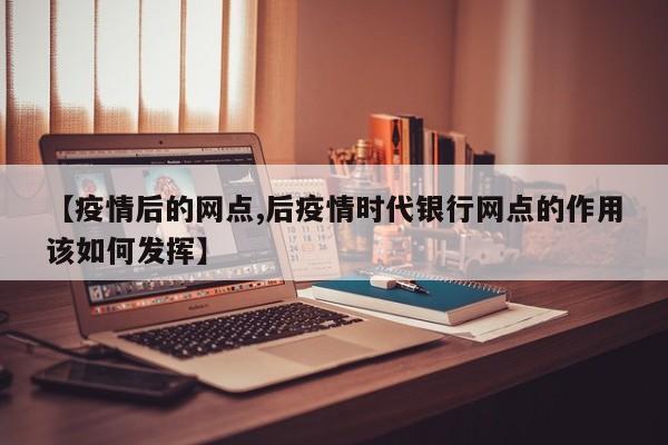 【疫情后的网点,后疫情时代银行网点的作用该如何发挥】