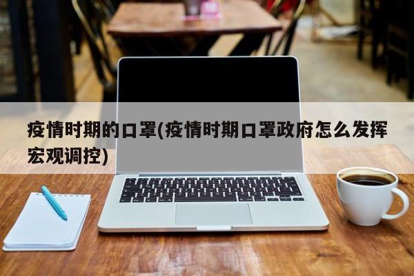 疫情时期的口罩(疫情时期口罩政府怎么发挥宏观调控)