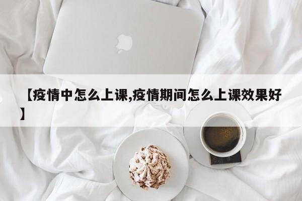 【疫情中怎么上课,疫情期间怎么上课效果好】